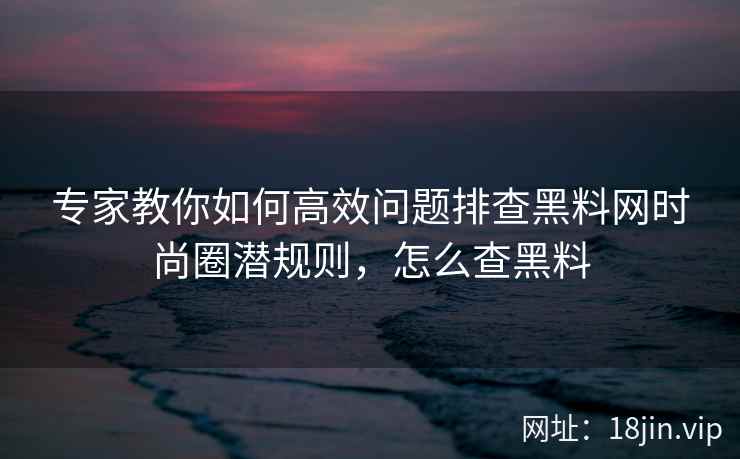 专家教你如何高效问题排查黑料网时尚圈潜规则，怎么查黑料