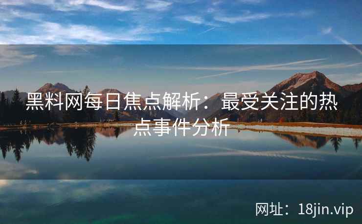 黑料网每日焦点解析：最受关注的热点事件分析