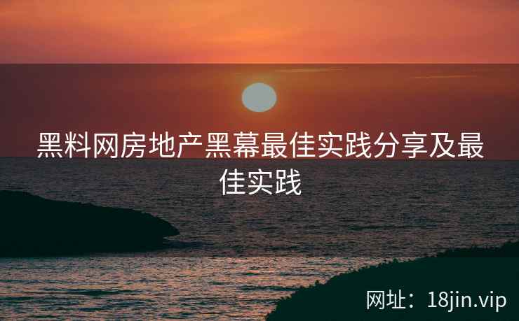 黑料网房地产黑幕最佳实践分享及最佳实践