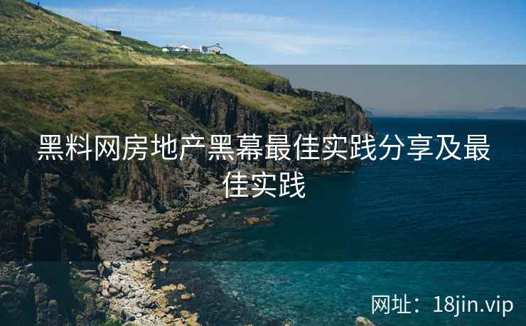 黑料网房地产黑幕最佳实践分享及最佳实践