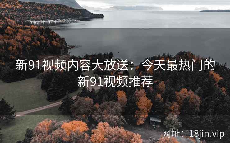 新91视频内容大放送：今天最热门的新91视频推荐