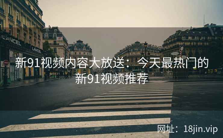 新91视频内容大放送：今天最热门的新91视频推荐