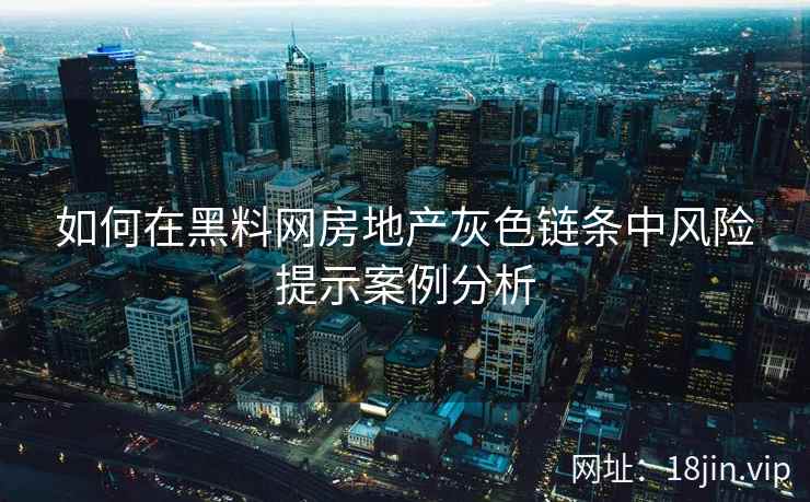 如何在黑料网房地产灰色链条中风险提示案例分析