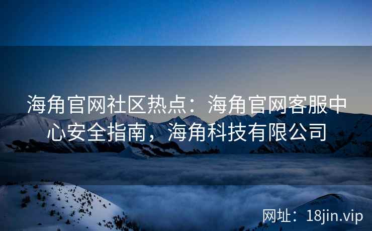 海角官网社区热点：海角官网客服中心安全指南，海角科技有限公司