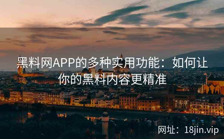 黑料网APP的多种实用功能：如何让你的黑料内容更精准