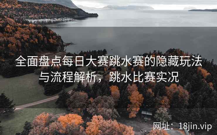 全面盘点每日大赛跳水赛的隐藏玩法与流程解析，跳水比赛实况