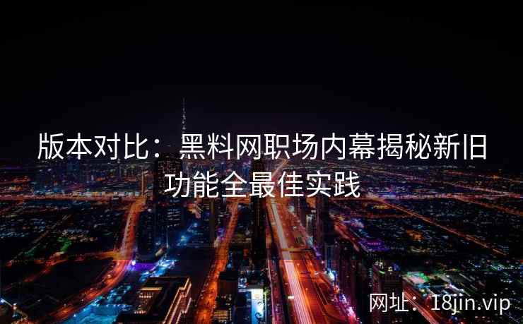 版本对比:黑料网职场内幕揭秘新旧功能全最佳实践 版本对比:黑料网职场内幕揭秘新旧功能全最佳实践
