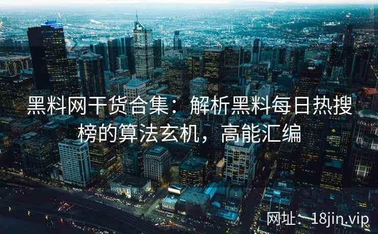 黑料网干货合集：解析黑料每日热搜榜的算法玄机，高能汇编