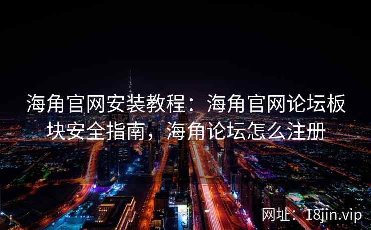 海角官网安装教程：海角官网论坛板块安全指南，海角论坛怎么注册
