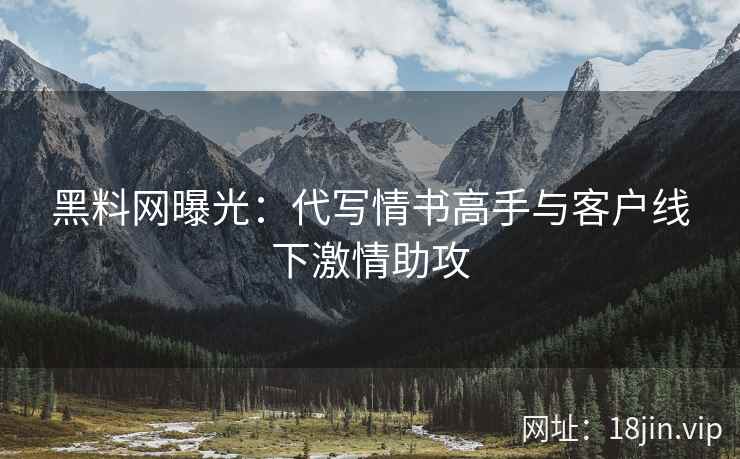 黑料网曝光：代写情书高手与客户线下激情助攻