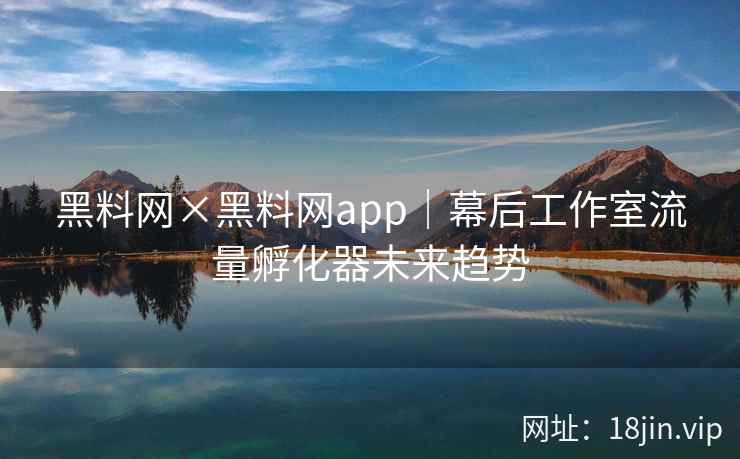 黑料网×黑料网app｜幕后工作室流量孵化器未来趋势
