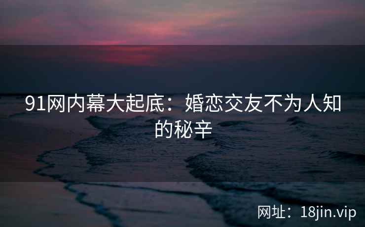 91网内幕大起底：婚恋交友不为人知的秘辛