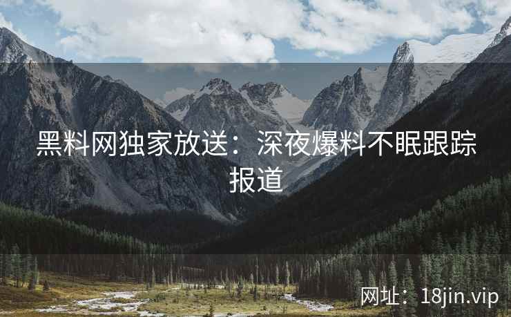 黑料网独家放送：深夜爆料不眠跟踪报道
