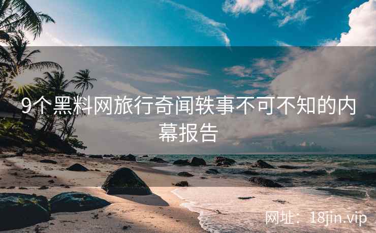 9个黑料网旅行奇闻轶事不可不知的内幕报告