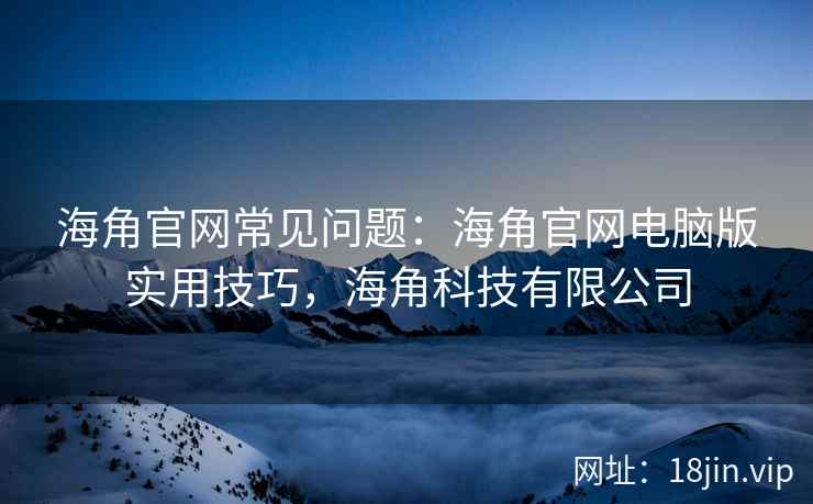 海角官网常见问题：海角官网电脑版实用技巧，海角科技有限公司