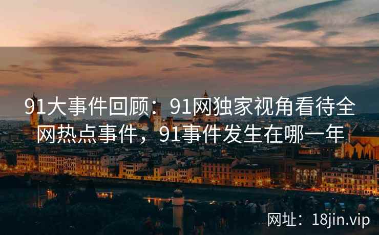 91大事件回顾：91网独家视角看待全网热点事件，91事件发生在哪一年