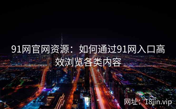 91网官网资源:如何通过91网入口高效浏览各类内容 91网官网资源:如何通过91网入口高效浏览各类内容