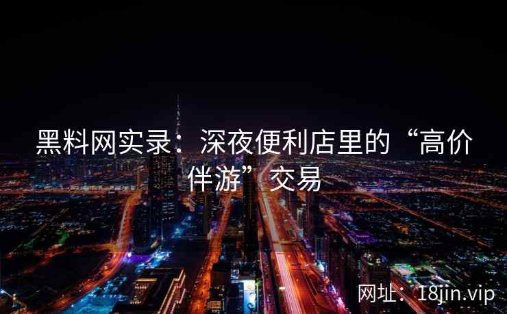 黑料网实录:深夜便利店里的“高价伴游”交易 黑料网实录:深夜便利店里的“高价伴游”交易