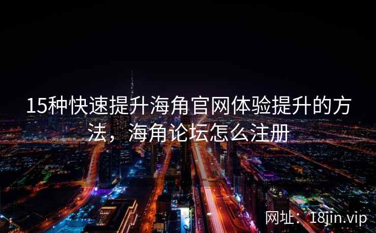 15种快速提升海角官网体验提升的方法，海角论坛怎么注册