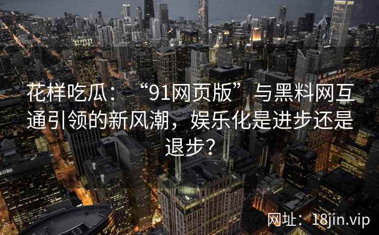 花样吃瓜:“91网页版”与黑料网互通引领的新风潮,娱乐化是进步还是退步?