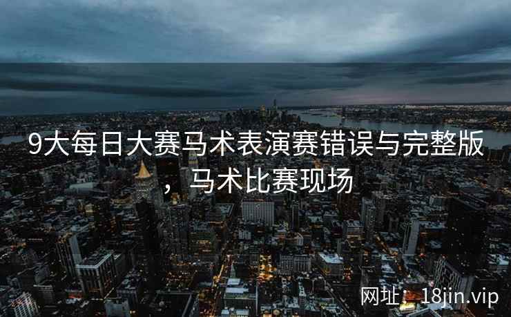 9大每日大赛马术表演赛错误与完整版，马术比赛现场