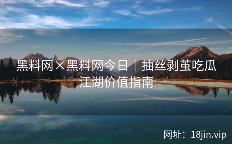 黑料网×黑料网今日|抽丝剥茧吃瓜江湖价值指南 黑料网×黑料网今日|抽丝剥茧吃瓜江湖价值指南