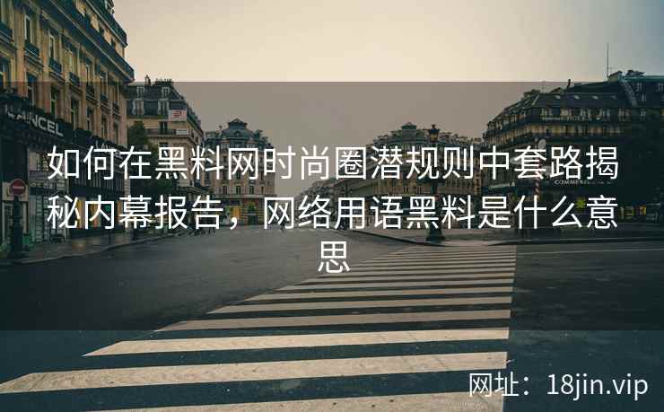 如何在黑料网时尚圈潜规则中套路揭秘内幕报告,网络用语黑料是什么意思 如何在黑料网时尚圈潜规则中套路揭秘内幕报告,网络用语黑料是什么意思