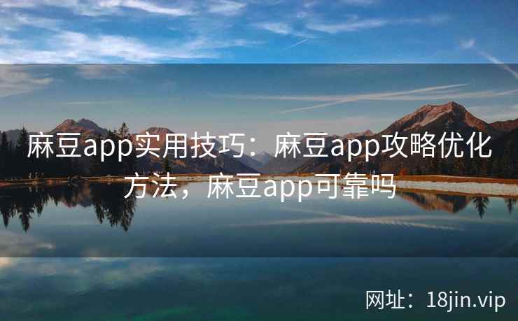 麻豆app实用技巧：麻豆app攻略优化方法，麻豆app可靠吗