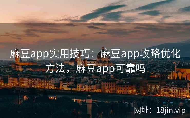 麻豆app实用技巧:麻豆app攻略优化方法,麻豆app可靠吗 麻豆app实用技巧:麻豆app攻略优化方法,麻豆app可靠吗