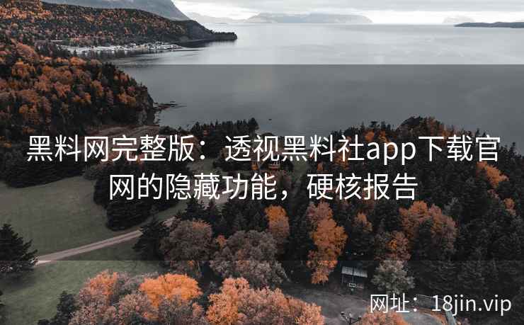 黑料网完整版:透视黑料社app下载官网的隐藏功能,硬核报告 黑料网完整版:透视黑料社app下载官网的隐藏功能,硬核报告
