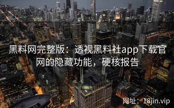 黑料网完整版：透视黑料社app下载官网的隐藏功能，硬核报告