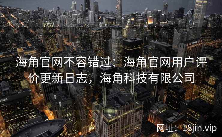海角官网不容错过:海角官网用户评价更新日志,海角科技有限公司 海角官网不容错过:海角官网用户评价更新日志,海角科技有限公司