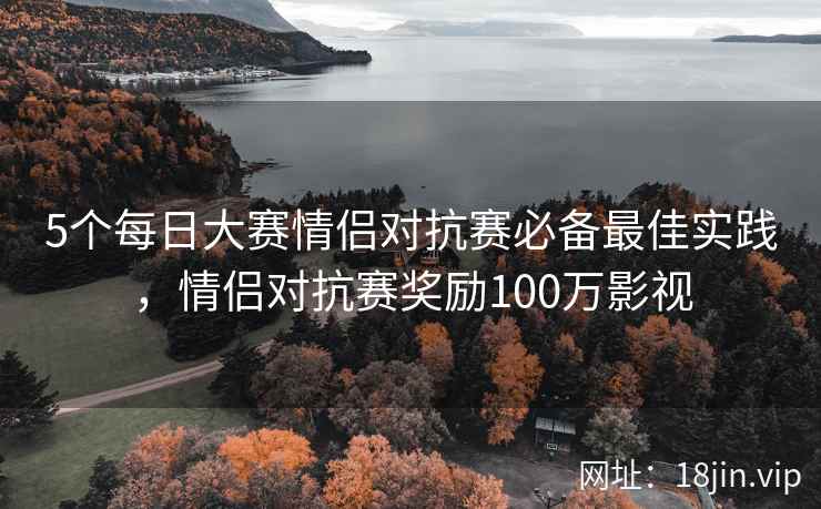 5个每日大赛情侣对抗赛必备最佳实践,情侣对抗赛奖励100万影视 5个每日大赛情侣对抗赛必备最佳实践,情侣对抗赛奖励100万影视