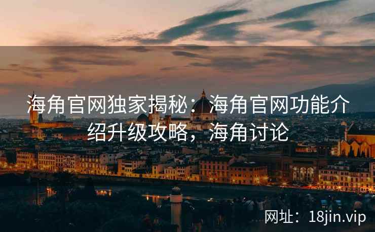 海角官网独家揭秘:海角官网功能介绍升级攻略,海角讨论 海角官网独家揭秘:海角官网功能介绍升级攻略,海角讨论