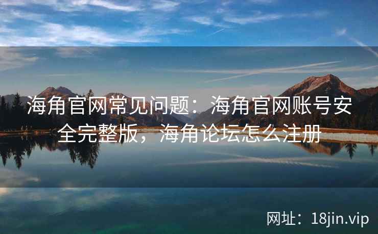 海角官网常见问题：海角官网账号安全完整版，海角论坛怎么注册