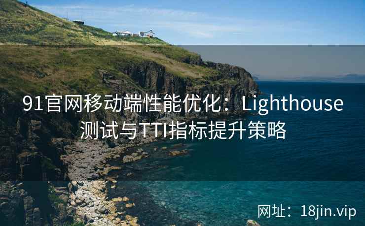 91官网移动端性能优化：Lighthouse测试与TTI指标提升策略