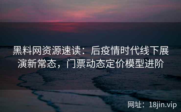 黑料网资源速读:后疫情时代线下展演新常态,门票动态定价模型进阶 黑料网资源速读:后疫情时代线下展演新常态,门票动态定价模型进阶