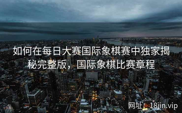 如何在每日大赛国际象棋赛中独家揭秘完整版，国际象棋比赛章程
