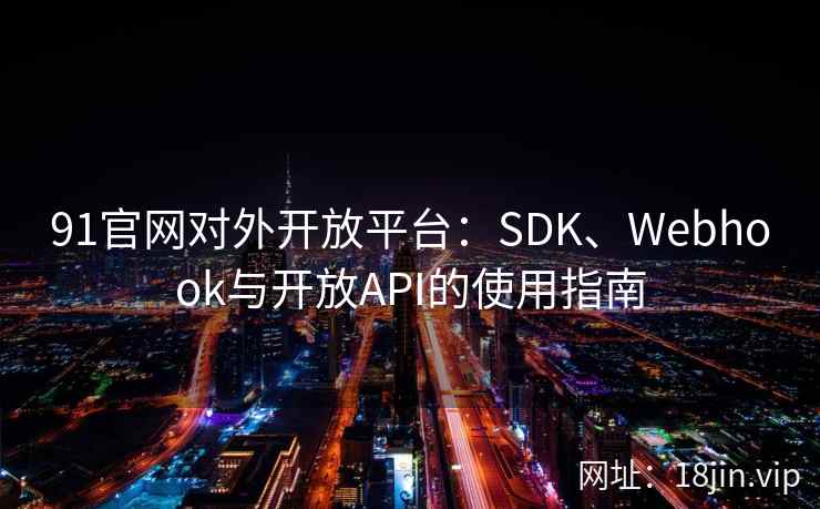 91官网对外开放平台：SDK、Webhook与开放API的使用指南