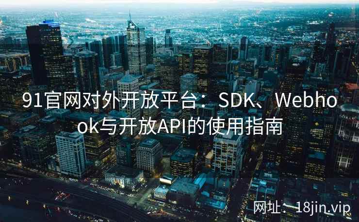 91官网对外开放平台：SDK、Webhook与开放API的使用指南