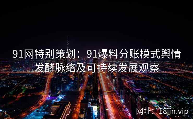 91网特别策划:91爆料分账模式舆情发酵脉络及可持续发展观察 91网特别策划:91爆料分账模式舆情发酵脉络及可持续发展观察