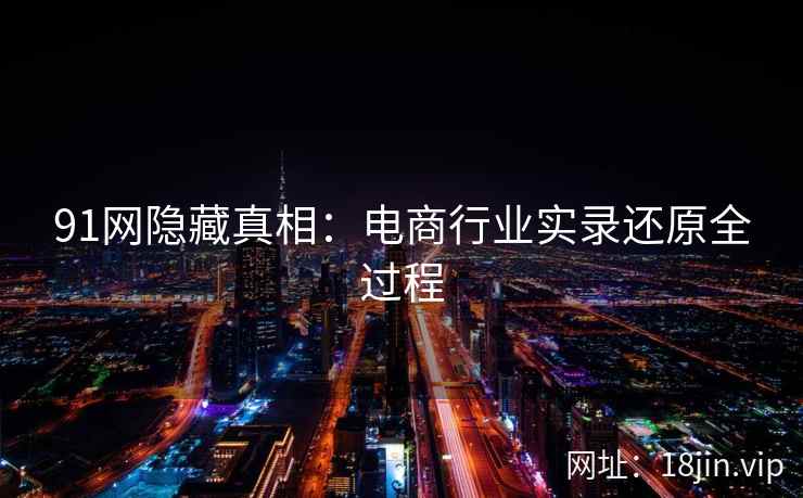 91网隐藏真相:电商行业实录还原全过程 91网隐藏真相:电商行业实录还原全过程