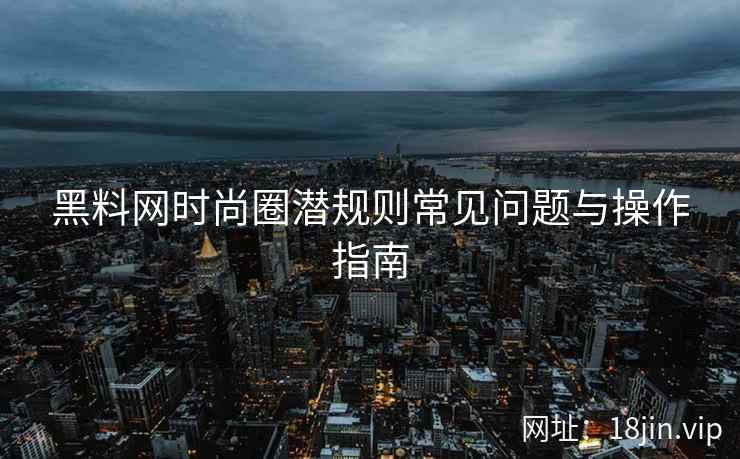 黑料网时尚圈潜规则常见问题与操作指南