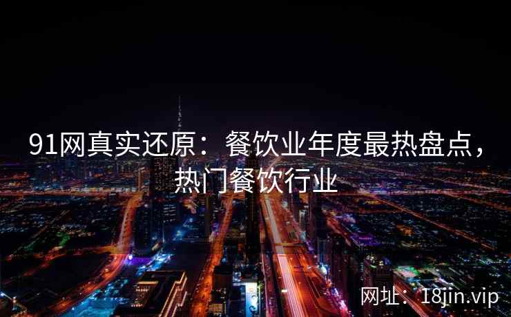 91网真实还原：餐饮业年度最热盘点，热门餐饮行业