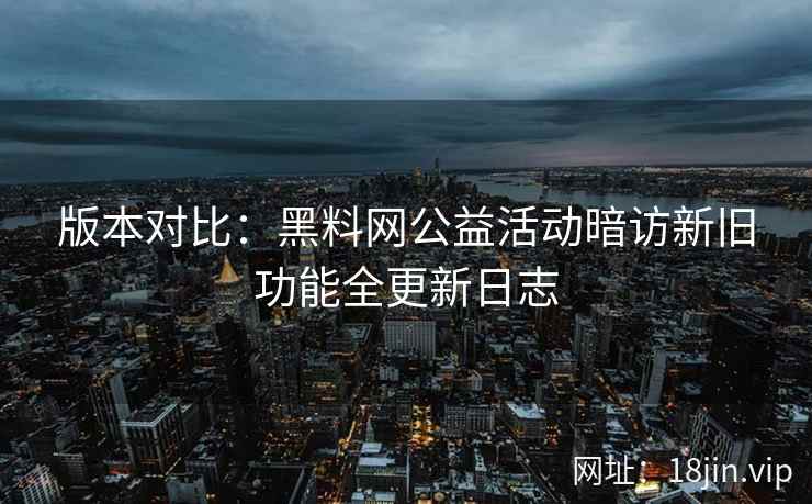 版本对比:黑料网公益活动暗访新旧功能全更新日志 版本对比:黑料网公益活动暗访新旧功能全更新日志
