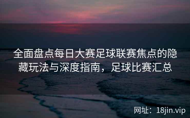 全面盘点每日大赛足球联赛焦点的隐藏玩法与深度指南，足球比赛汇总