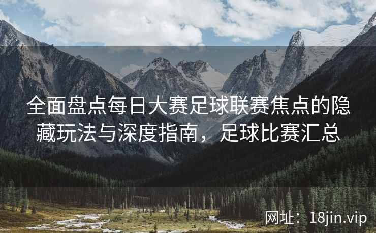 全面盘点每日大赛足球联赛焦点的隐藏玩法与深度指南,足球比赛汇总 全面盘点每日大赛足球联赛焦点的隐藏玩法与深度指南,足球比赛汇总