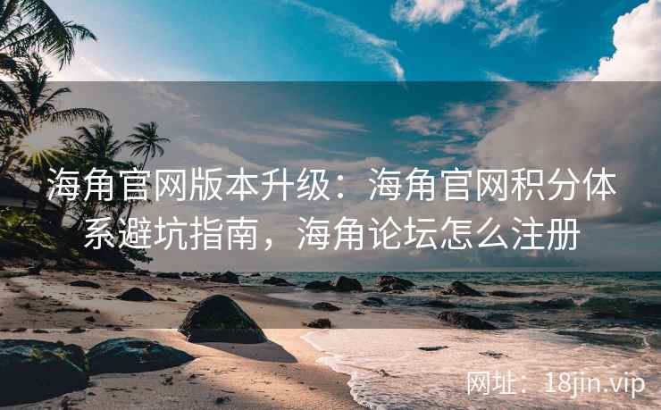 海角官网版本升级:海角官网积分体系避坑指南,海角论坛怎么注册 海角官网版本升级:海角官网积分体系避坑指南,海角论坛怎么注册