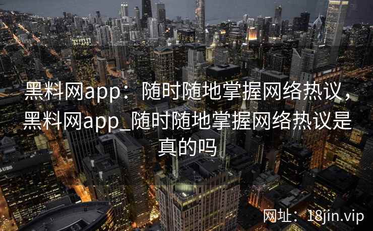 黑料网app：随时随地掌握网络热议，黑料网app_随时随地掌握网络热议是真的吗