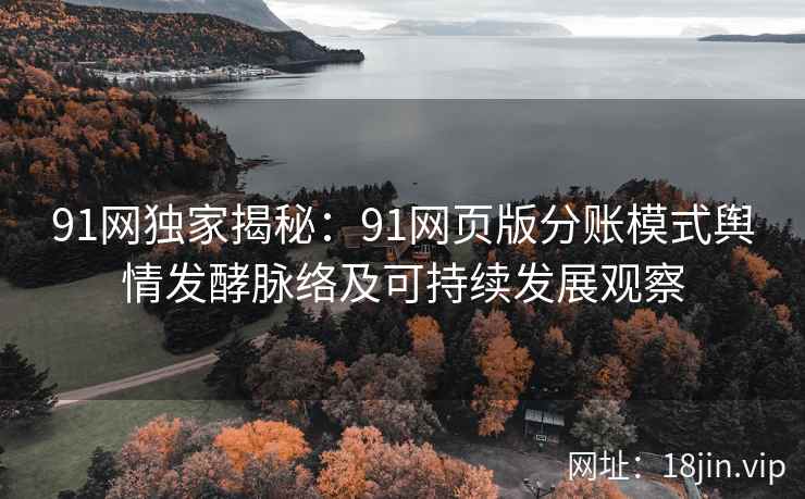 91网独家揭秘:91网页版分账模式舆情发酵脉络及可持续发展观察 91网独家揭秘:91网页版分账模式舆情发酵脉络及可持续发展观察
